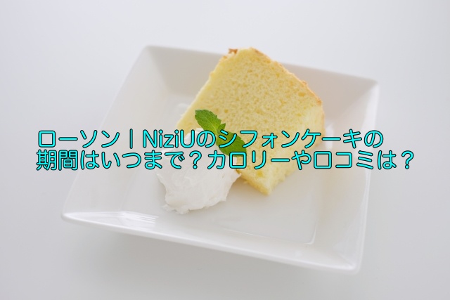ローソン Niziuのシフォンケーキの期間はいつまで カロリーや口コミは 晴れ女のエンタメラボ