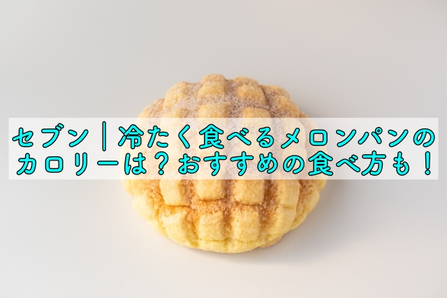 セブン 冷たく食べるメロンパンのカロリーは おすすめの食べ方も 晴れ女のエンタメラボ